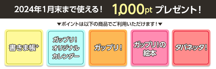 1,000ポイントが「書きま帳+」「ガップリ！オリジナルカレンダー」「ガップリ！」「ガップリ！の絵本」「タバネッタ！」で使える