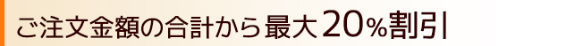 ご注文金額の合計（税抜価格）から 20％ 割引