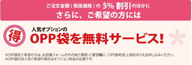 ご注文金額（税抜価格）の5％割引のほかにさらに、ご希望の方には人気オプションのOPP袋を無料サービス