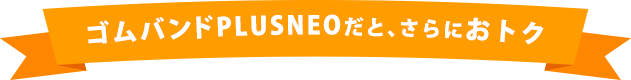 ゴムバンドPLUSNEOだとさらにおトク!