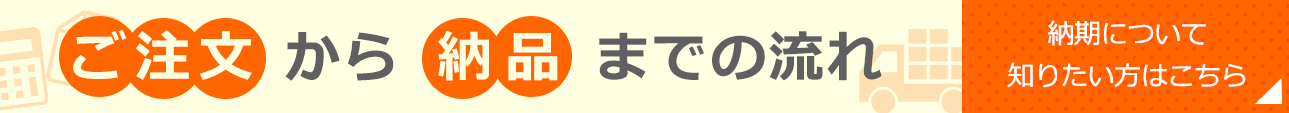 ご注文から納品までの流れの詳細はこちら