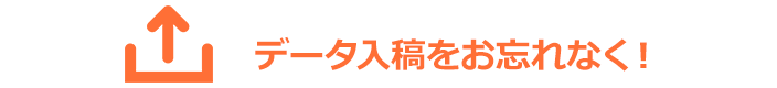 データ入稿をお忘れなく！