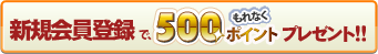 新規会員登録で ［もれなく］ 500ポイントプレゼント