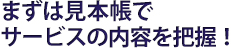 まずは見本帳でサービスの内容を把握！