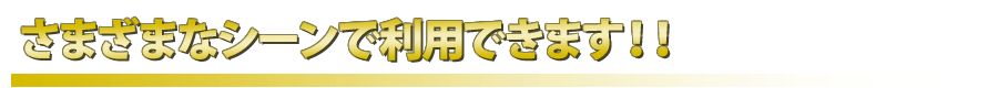 さまざまなシーンで利用できます