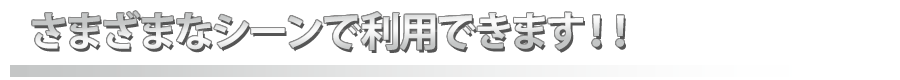 さまざまなシーンで利用できます