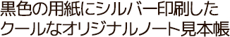 黒色の用紙にシルバー印刷したクールなオリジナルノート見本帳
