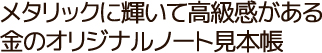 メタリックに輝いて高級感がある!金のオリジナルノート見本帳