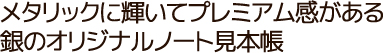 メタリックに輝いてプレミアム感がる!銀のオリジナルノート見本帳