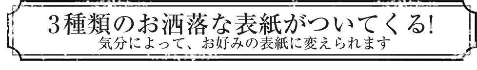 3種類のお洒落な表紙がついてくる! 気分によって、お好みの表紙に変えられます