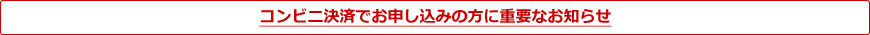 コンビニ決済でお申し込みの方に重要なお知らせ