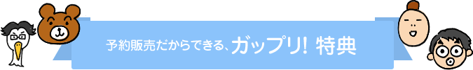 予約販売だからできる、ガップリ！特典